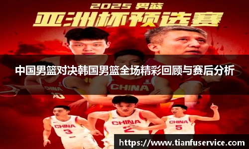 中国男篮对决韩国男篮全场精彩回顾与赛后分析