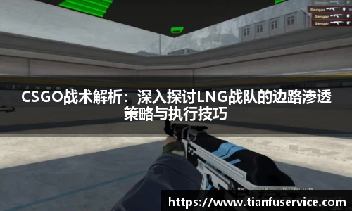 CSGO战术解析：深入探讨LNG战队的边路渗透策略与执行技巧
